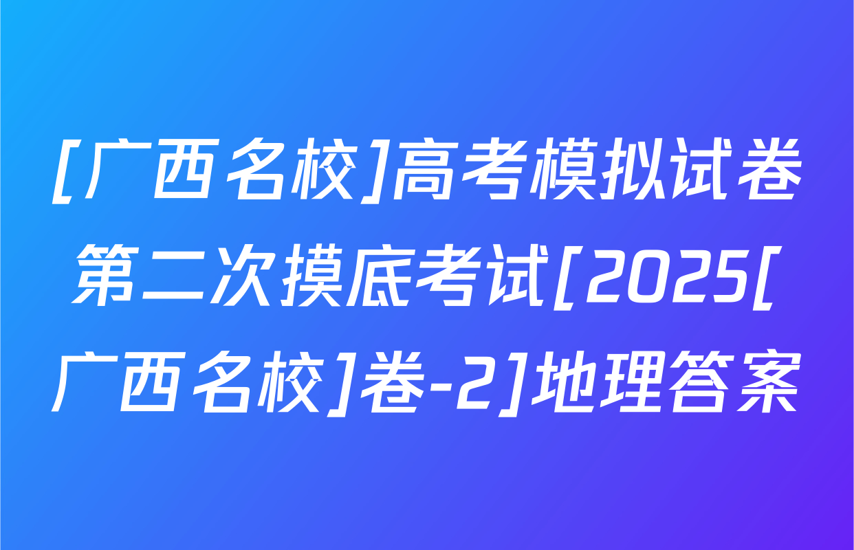 [广西名校]高考模拟试卷第二次摸底考试[2025[广西名校]卷-2]地理答案