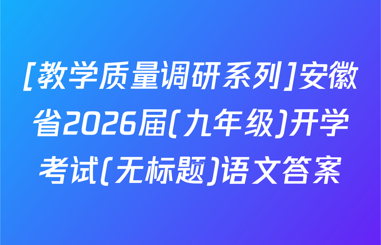 [教学质量调研系列]安徽省2026届(九年级)开学考试(无标题)语文答案