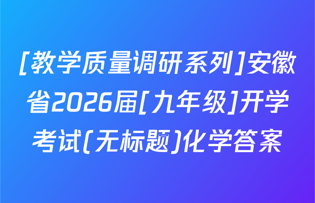 [教学质量调研系列]安徽省2026届[九年级]开学考试(无标题)化学答案