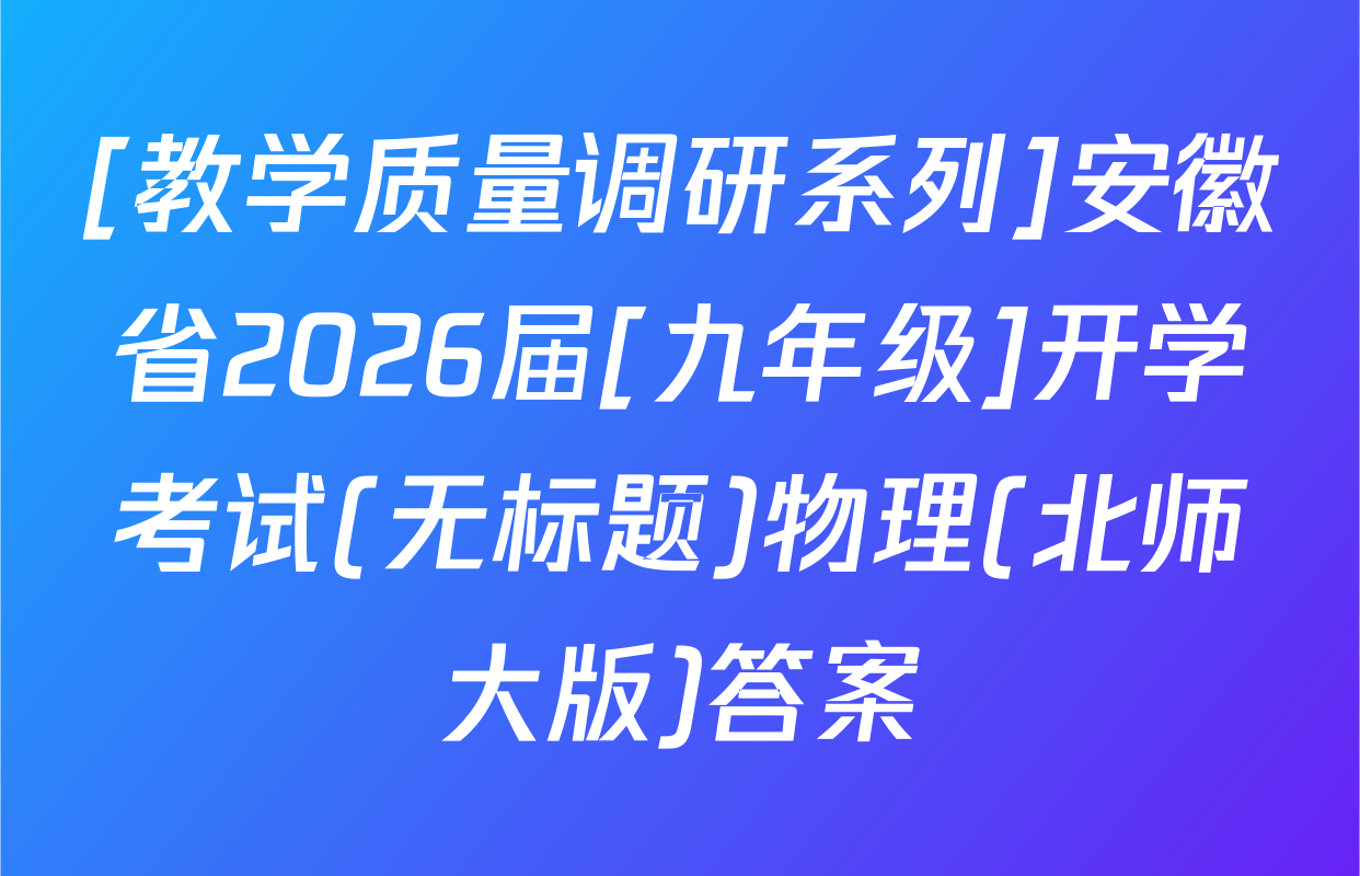 [教学质量调研系列]安徽省2026届[九年级]开学考试(无标题)物理(北师大版)答案
