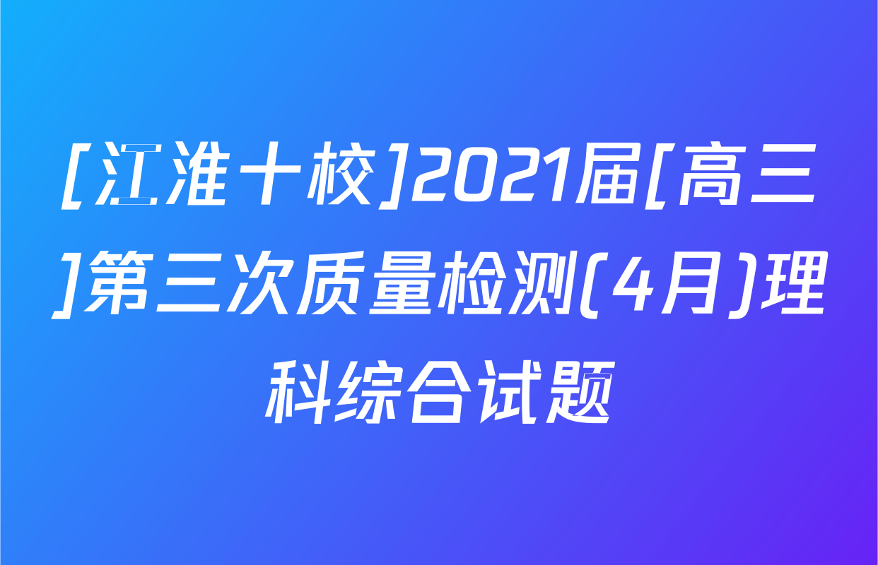 [江淮十校]2021届[高三]第三次质量检测(4月)理科综合试题