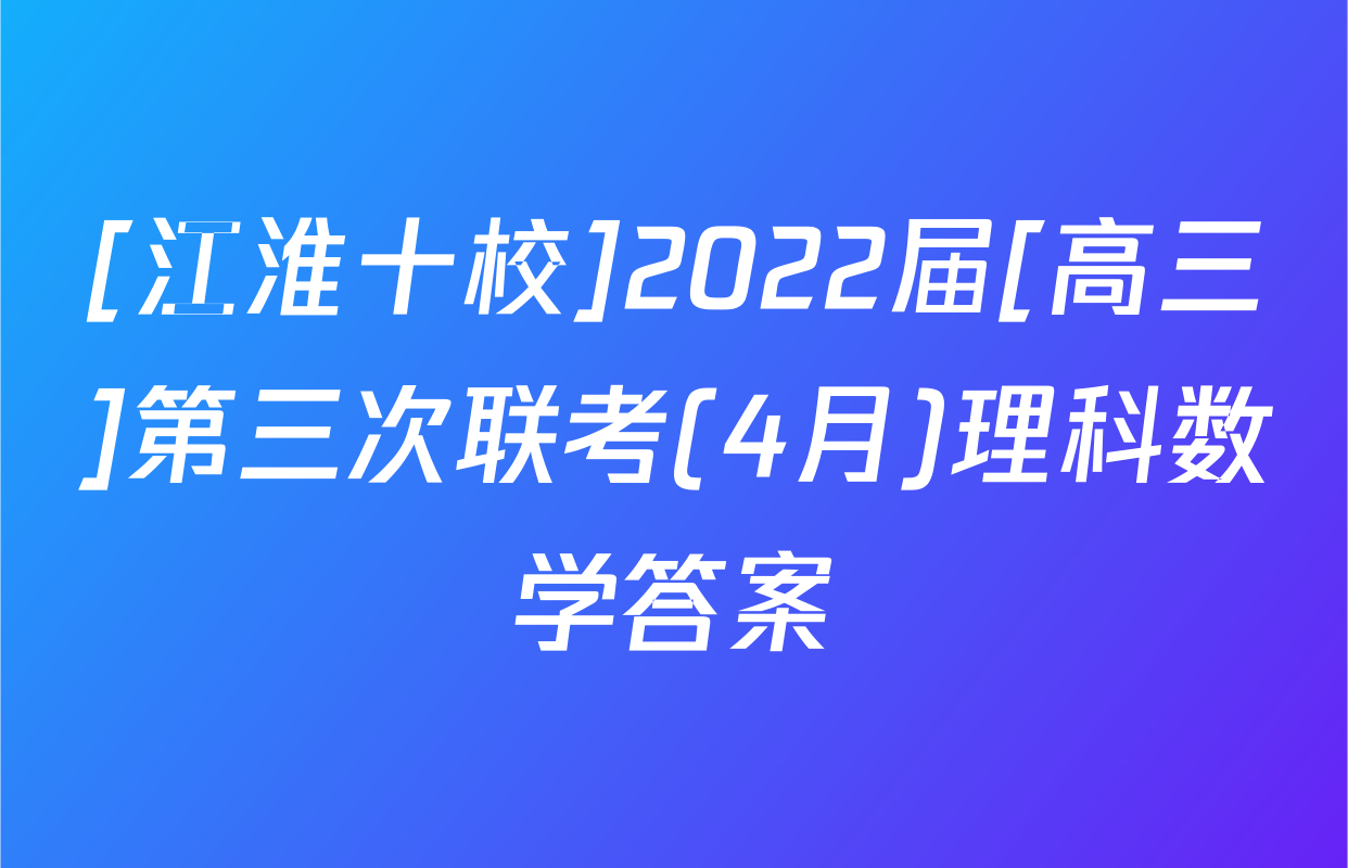 [江淮十校]2022届[高三]第三次联考(4月)理科数学答案