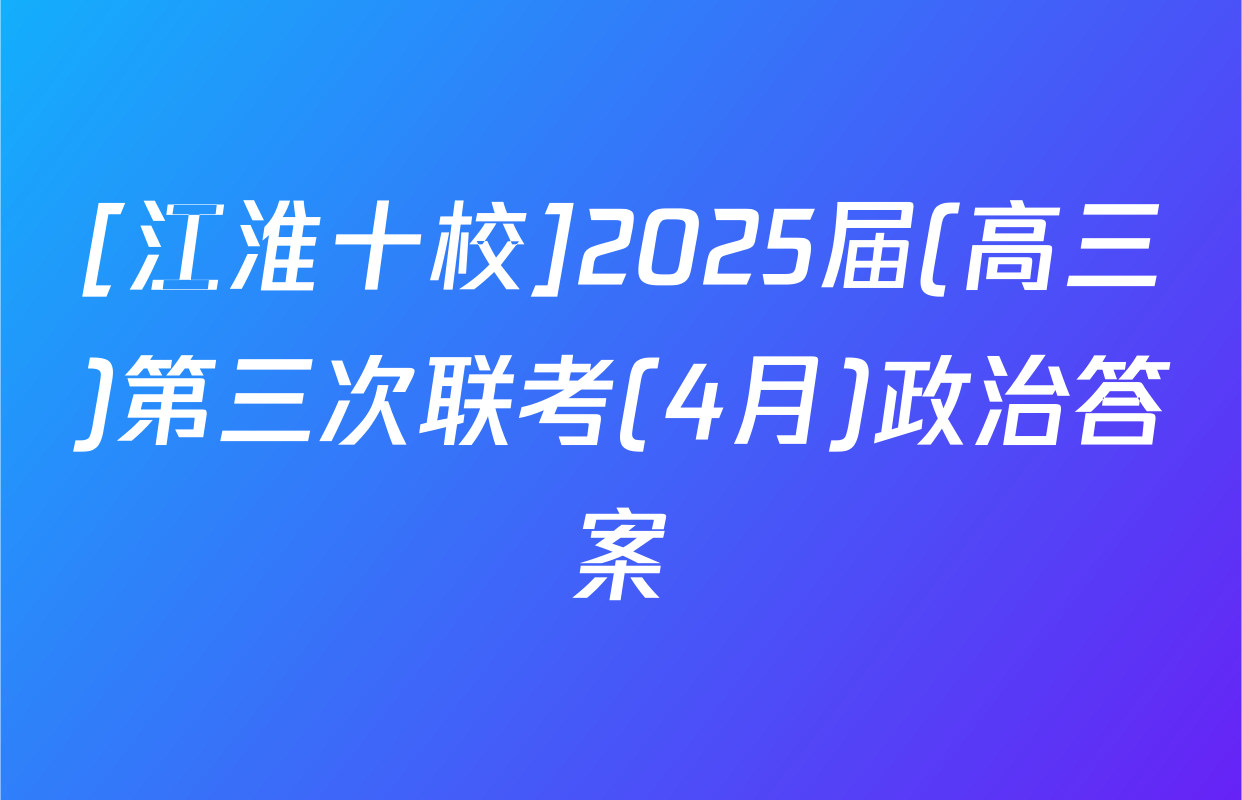 [江淮十校]2025届(高三)第三次联考(4月)政治答案