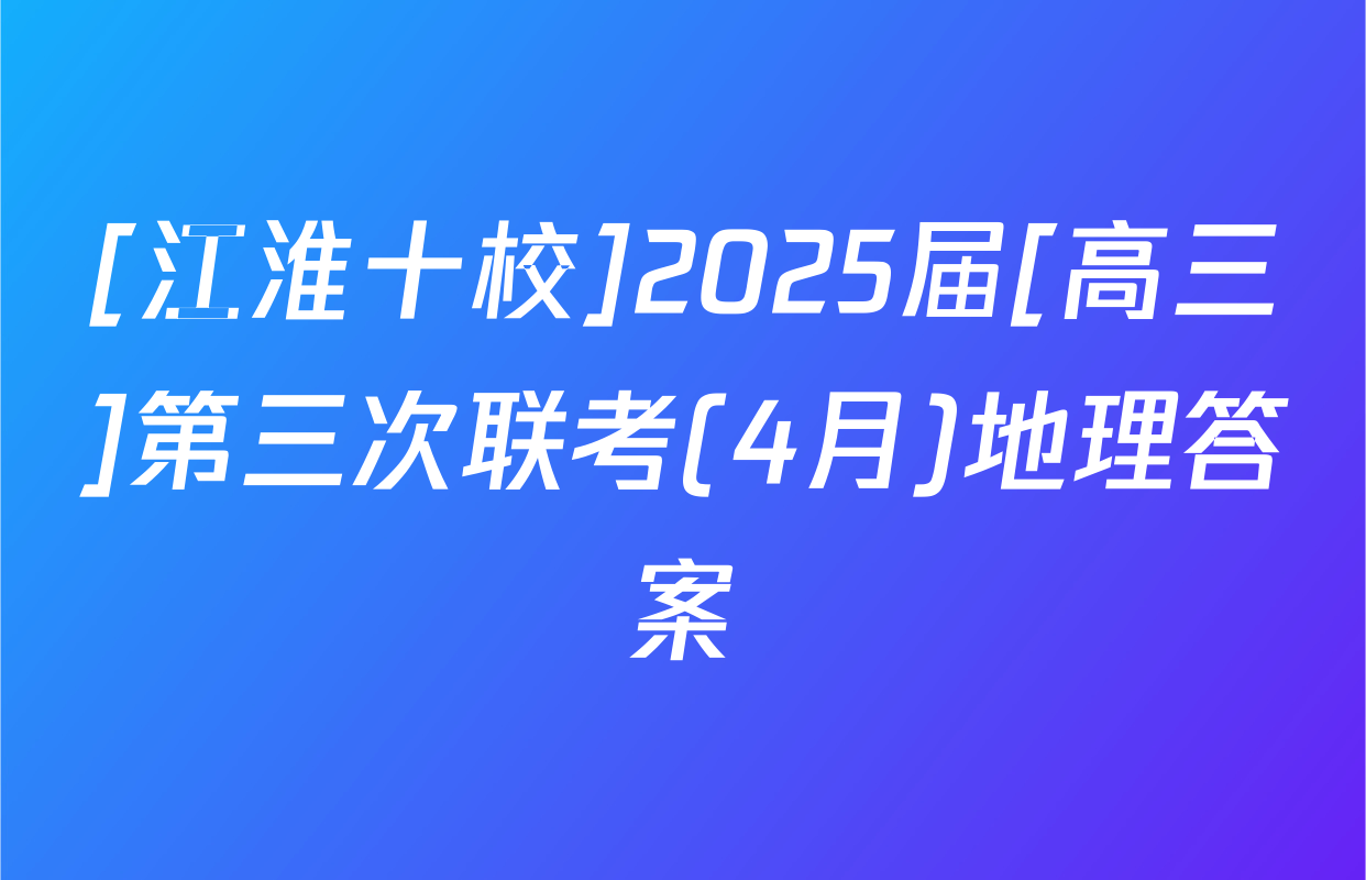 [江淮十校]2025届[高三]第三次联考(4月)地理答案