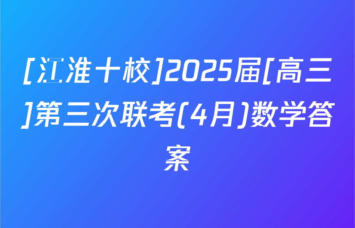 [江淮十校]2025届[高三]第三次联考(4月)数学答案