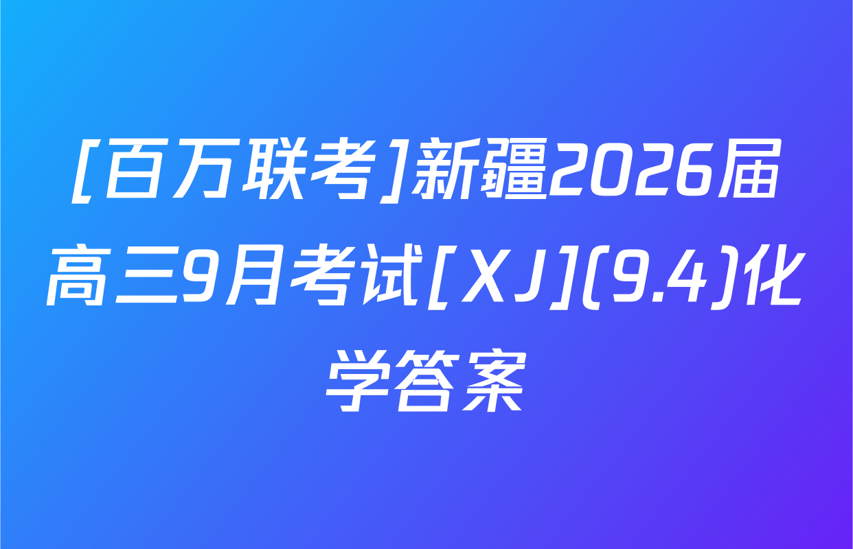 [百万联考]新疆2026届高三9月考试[XJ](9.4)化学答案
