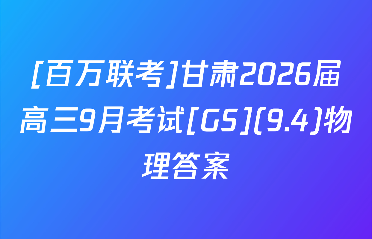 [百万联考]甘肃2026届高三9月考试[GS](9.4)物理答案