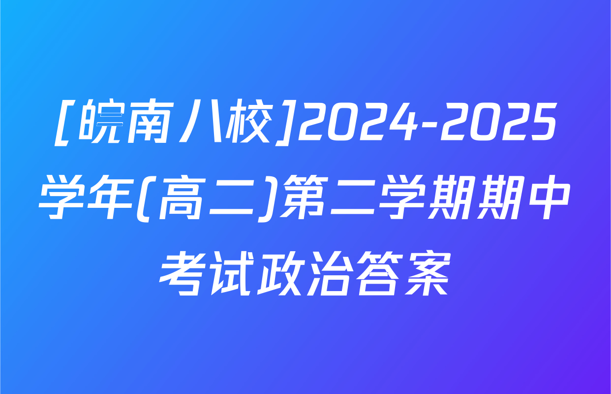 [皖南八校]2024-2025学年(高二)第二学期期中考试政治答案