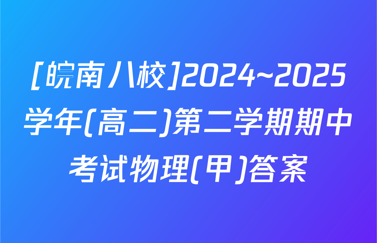 [皖南八校]2024~2025学年(高二)第二学期期中考试物理(甲)答案
