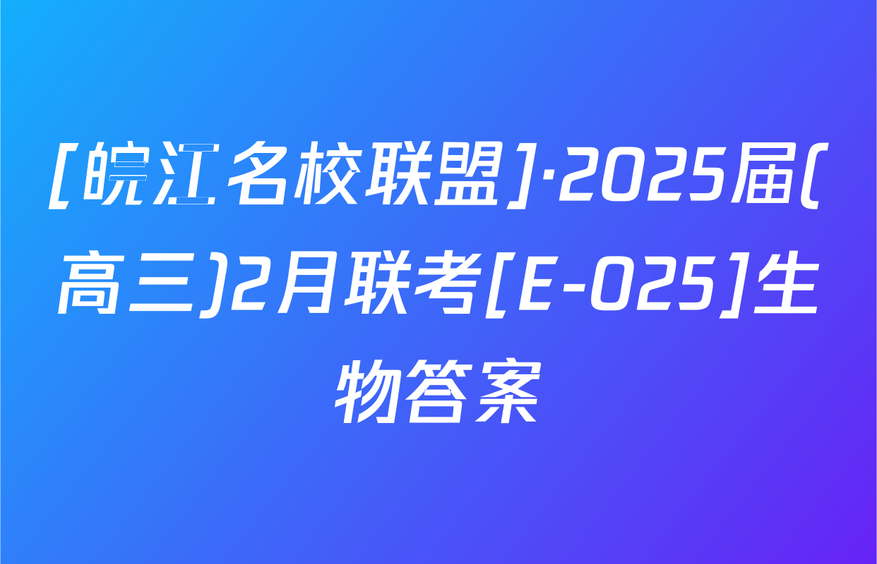[皖江名校联盟]·2025届(高三)2月联考[E-025]生物答案