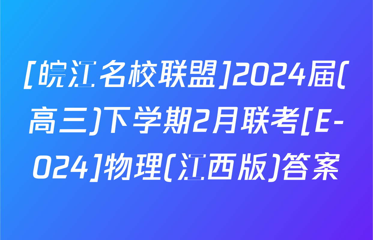 [皖江名校联盟]2024届(高三)下学期2月联考[E-024]物理(江西版)答案