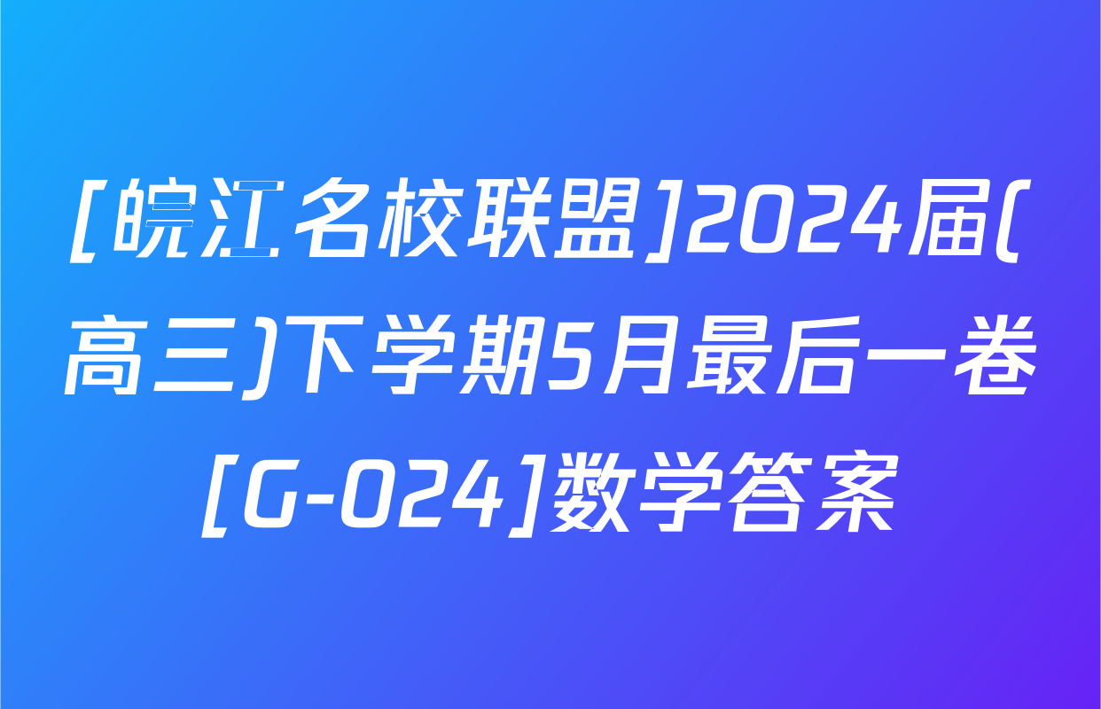[皖江名校联盟]2024届(高三)下学期5月最后一卷[G-024]数学答案