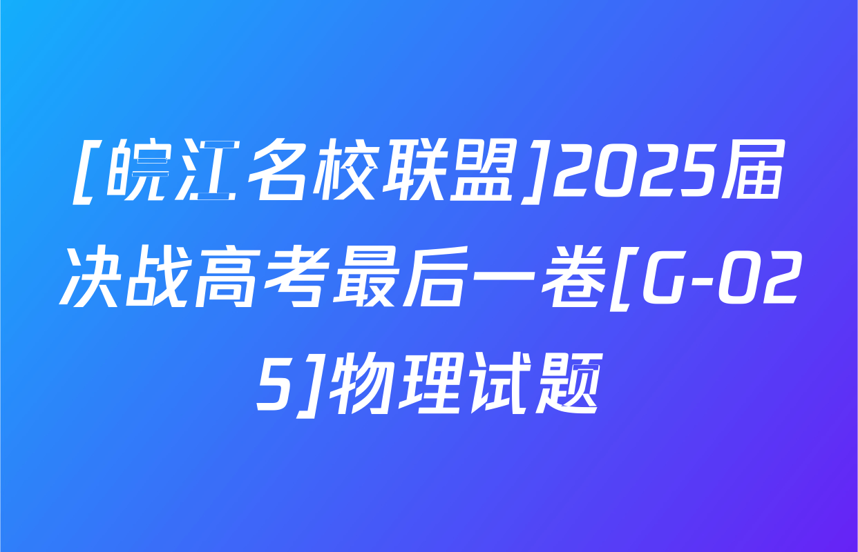 [皖江名校联盟]2025届决战高考最后一卷[G-025]物理试题