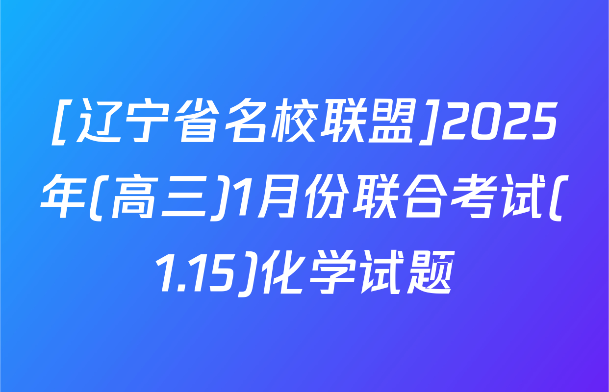 [辽宁省名校联盟]2025年(高三)1月份联合考试(1.15)化学试题