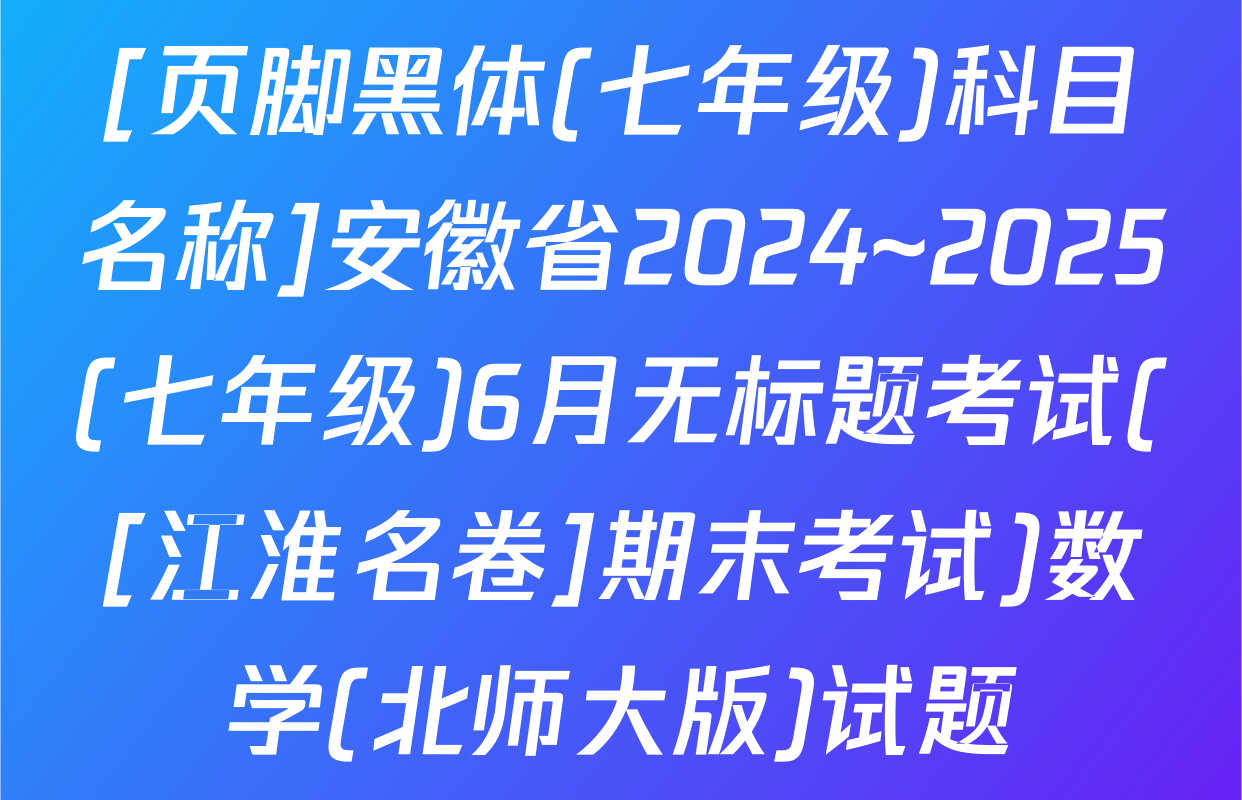 [页脚黑体(七年级)科目名称]安徽省2024~2025(七年级)6月无标题考试([江淮名卷]期末考试)数学(北师大版)试题