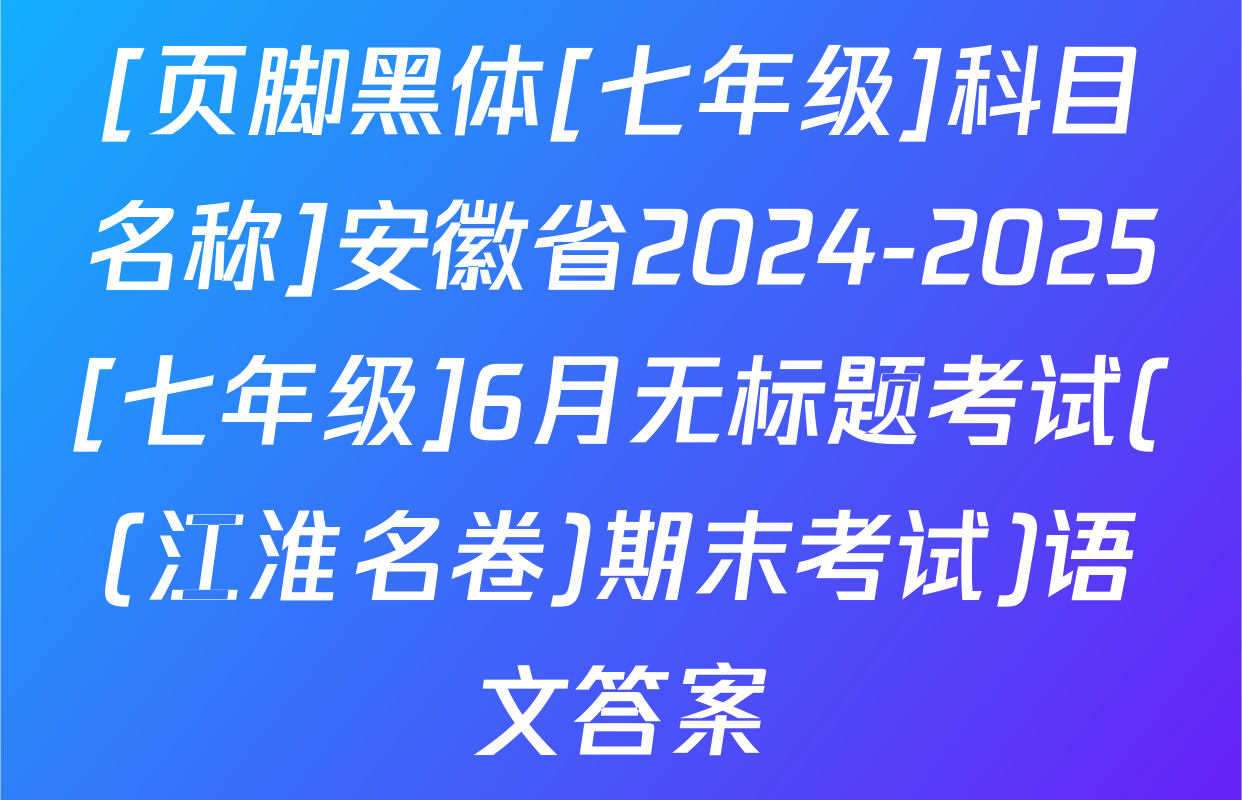 [页脚黑体[七年级]科目名称]安徽省2024-2025[七年级]6月无标题考试((江淮名卷)期末考试)语文答案