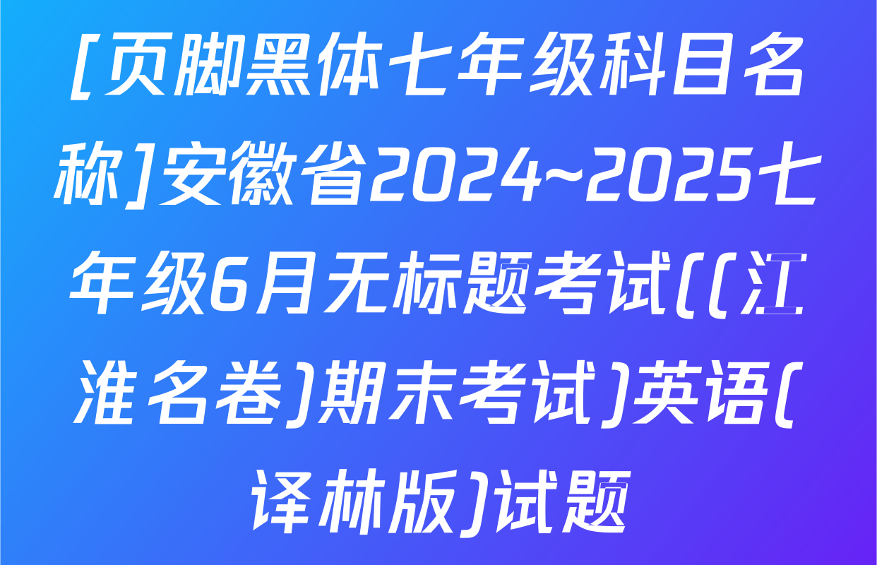 [页脚黑体七年级科目名称]安徽省2024~2025七年级6月无标题考试((江淮名卷)期末考试)英语(译林版)试题