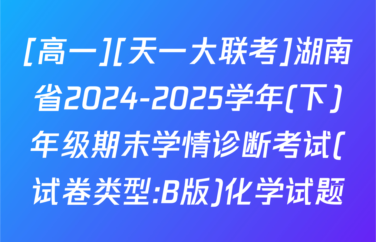 [高一][天一大联考]湖南省2024-2025学年(下)年级期末学情诊断考试(试卷类型:B版)化学试题