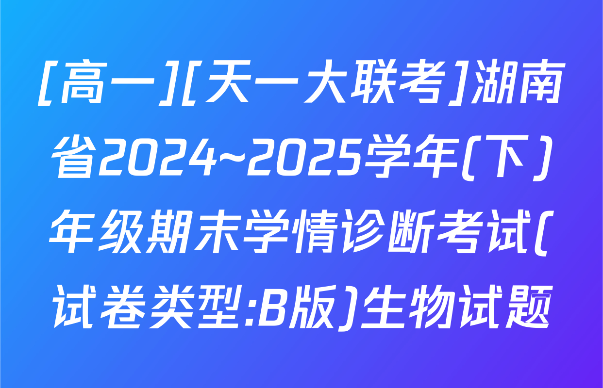 [高一][天一大联考]湖南省2024~2025学年(下)年级期末学情诊断考试(试卷类型:B版)生物试题