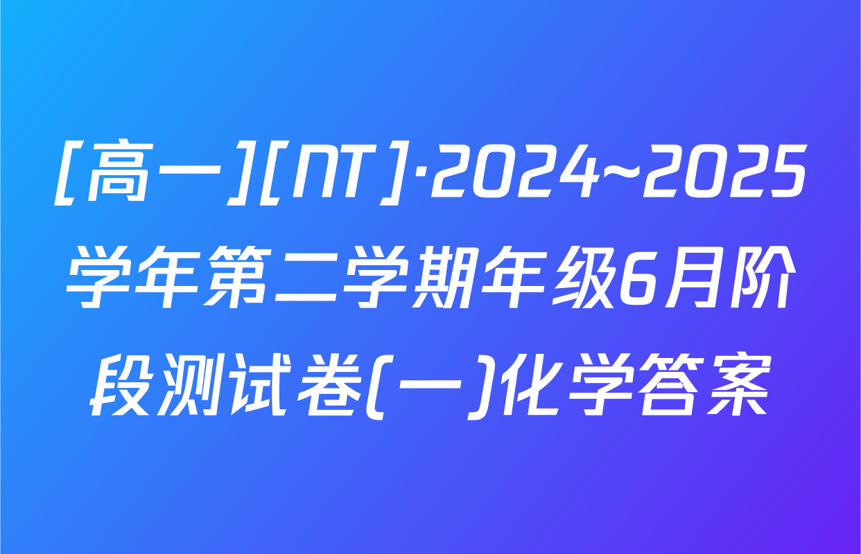 [高一][NT]·2024~2025学年第二学期年级6月阶段测试卷(一)化学答案