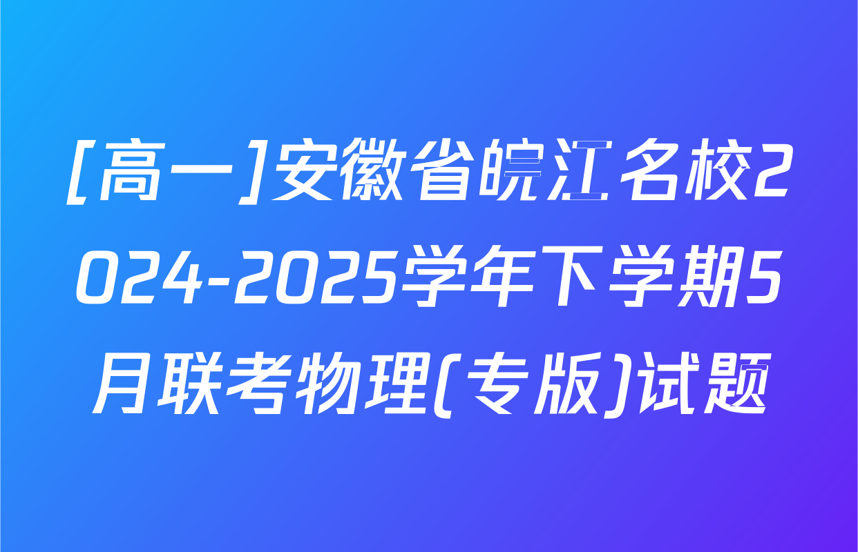 [高一]安徽省皖江名校2024-2025学年下学期5月联考物理(专版)试题