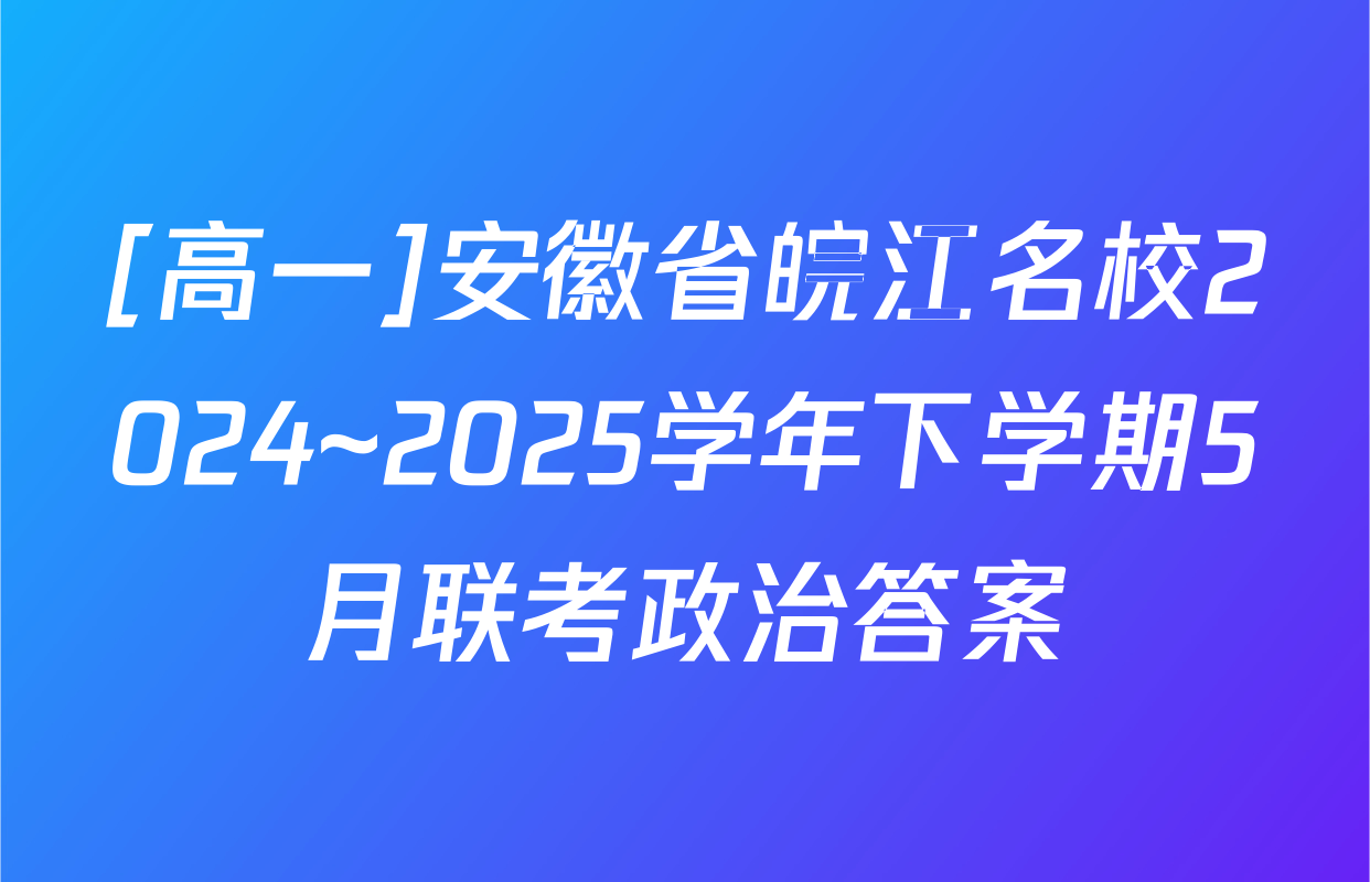 [高一]安徽省皖江名校2024~2025学年下学期5月联考政治答案