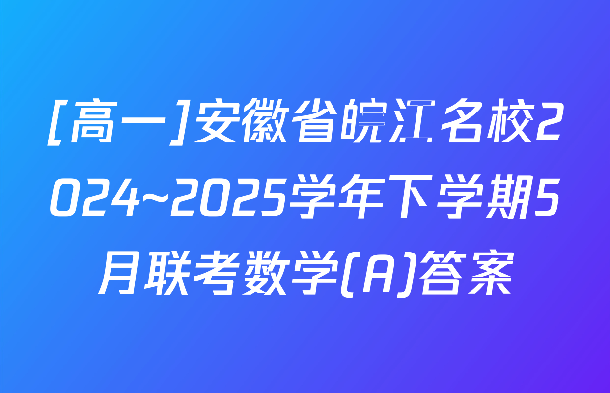 [高一]安徽省皖江名校2024~2025学年下学期5月联考数学(A)答案