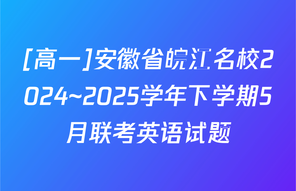 [高一]安徽省皖江名校2024~2025学年下学期5月联考英语试题