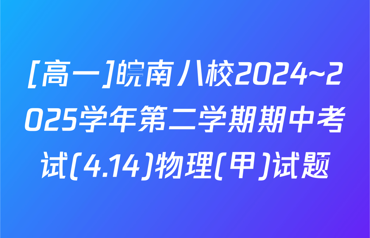 [高一]皖南八校2024~2025学年第二学期期中考试(4.14)物理(甲)试题