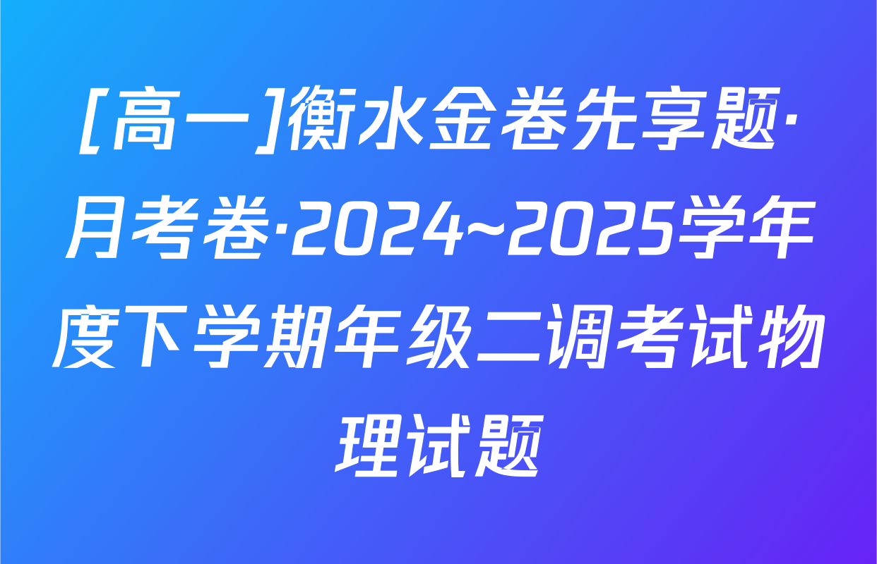 [高一]衡水金卷先享题·月考卷·2024~2025学年度下学期年级二调考试物理试题