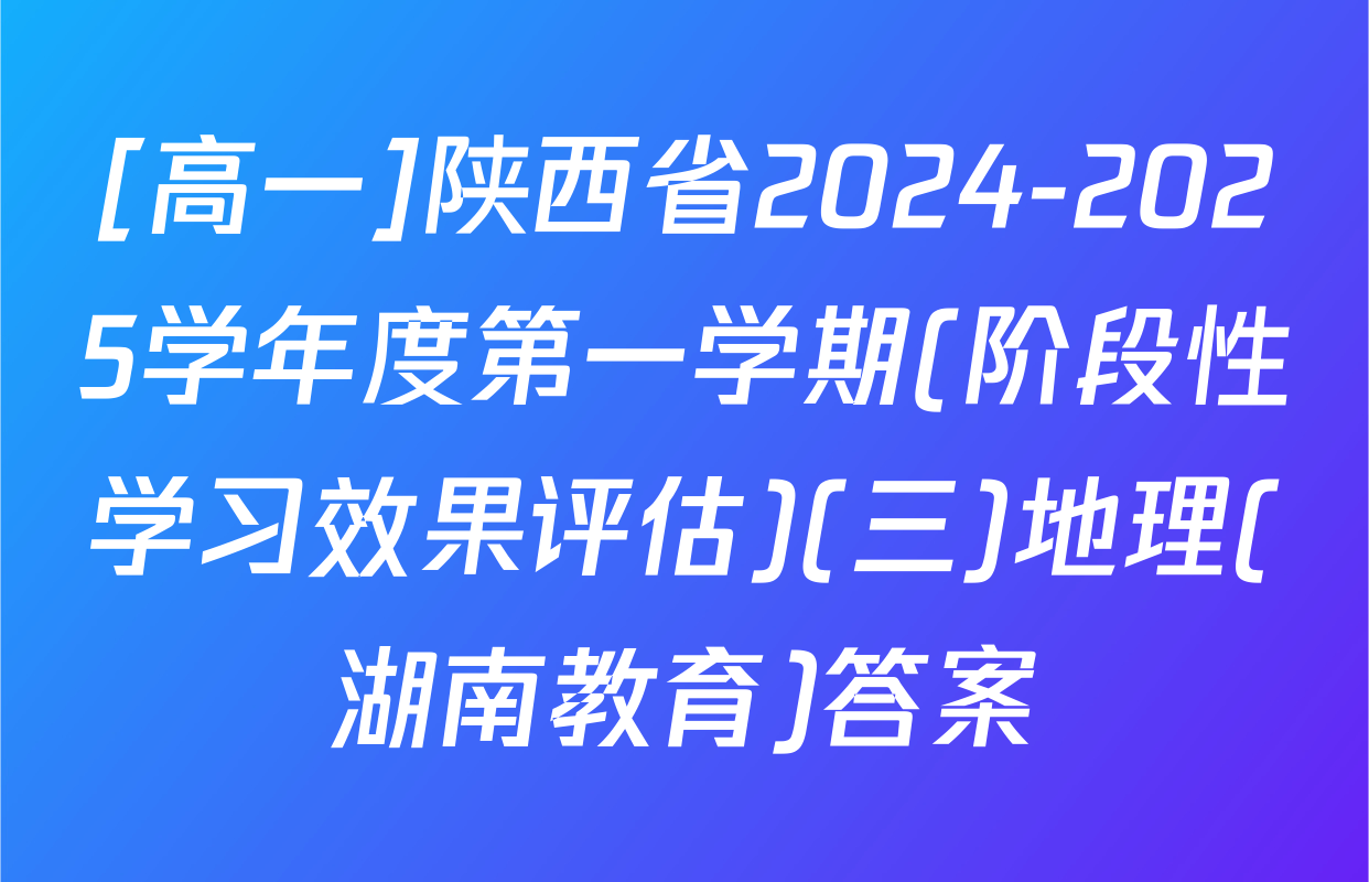 [高一]陕西省2024-2025学年度第一学期(阶段性学习效果评估)(三)地理(湖南教育)答案