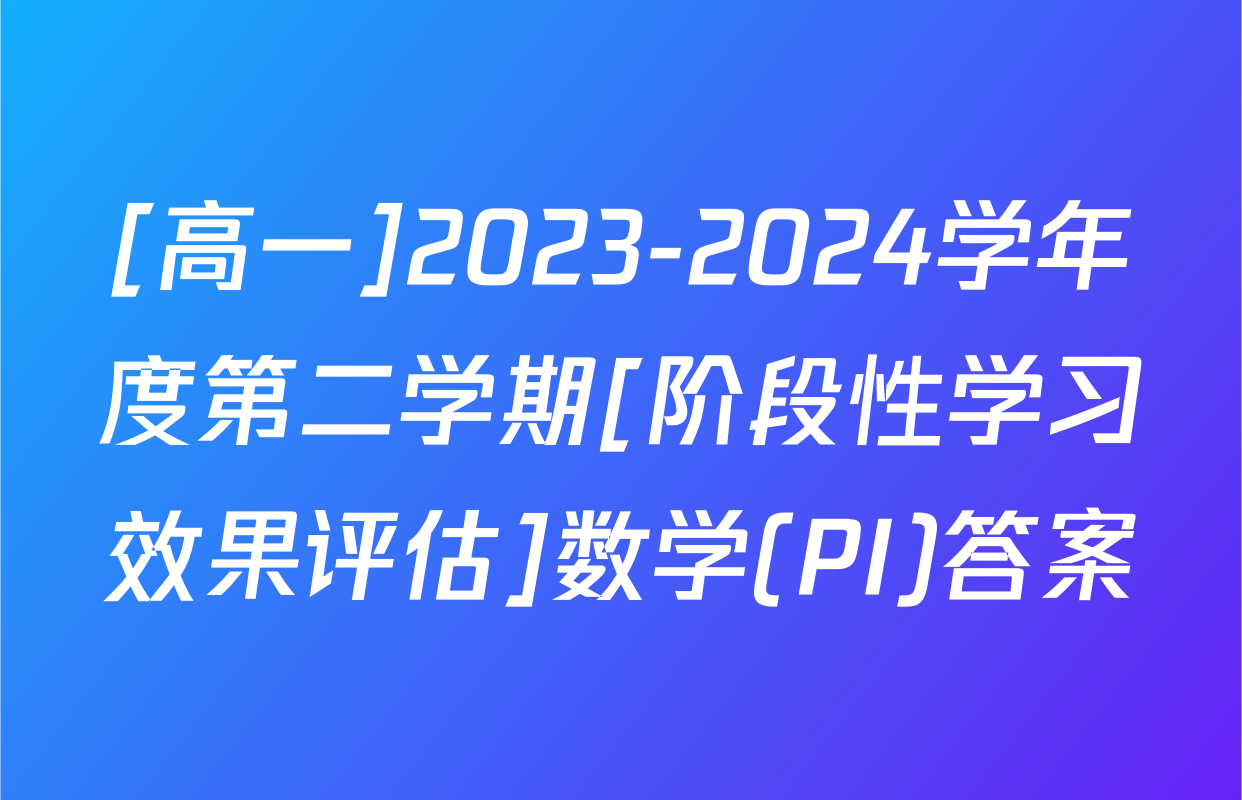 [高一]2023-2024学年度第二学期[阶段性学习效果评估]数学(PI)答案