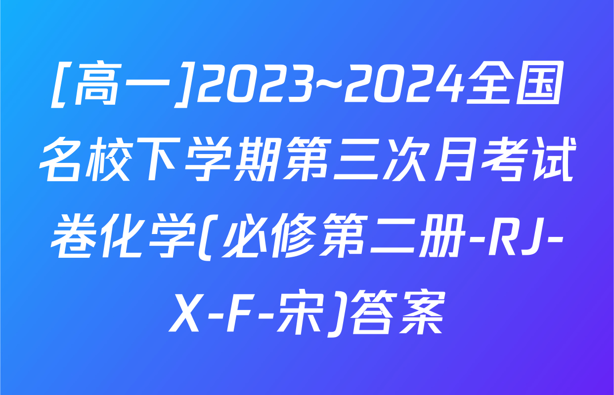 [高一]2023~2024全国名校下学期第三次月考试卷化学(必修第二册-RJ-X-F-宋)答案