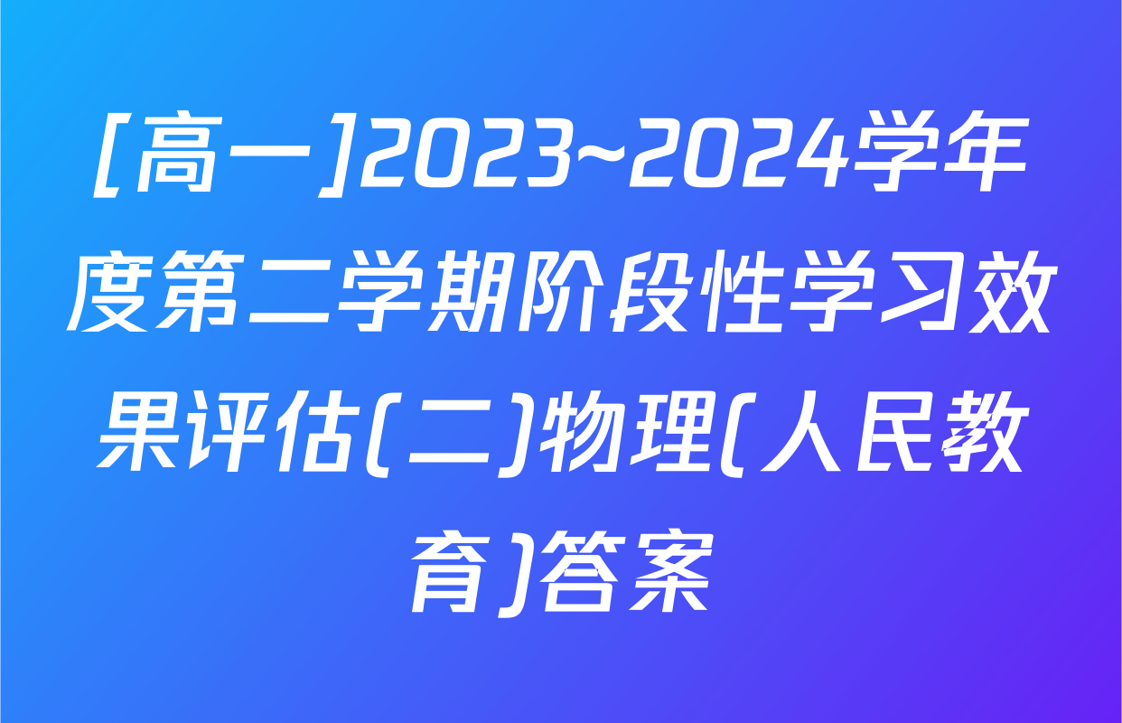 [高一]2023~2024学年度第二学期阶段性学习效果评估(二)物理(人民教育)答案