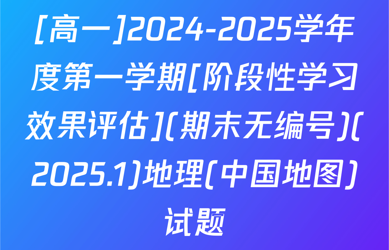 [高一]2024-2025学年度第一学期[阶段性学习效果评估](期末无编号)(2025.1)地理(中国地图)试题