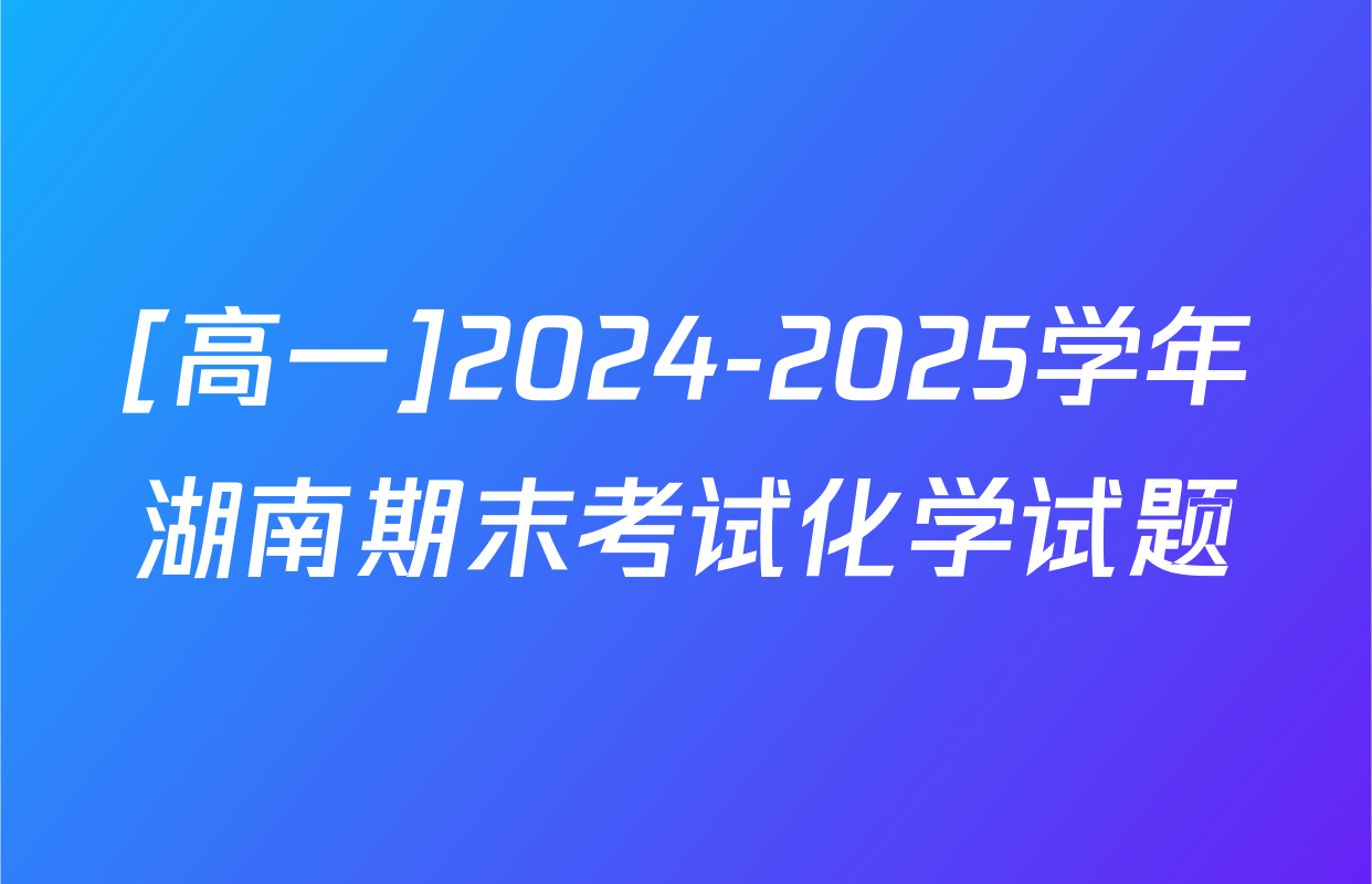 [高一]2024-2025学年湖南期末考试化学试题