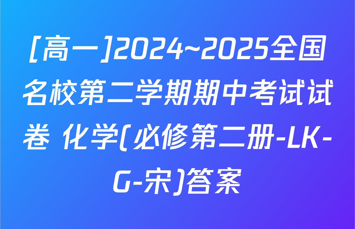 [高一]2024~2025全国名校第二学期期中考试试卷 化学(必修第二册-LK-G-宋)答案