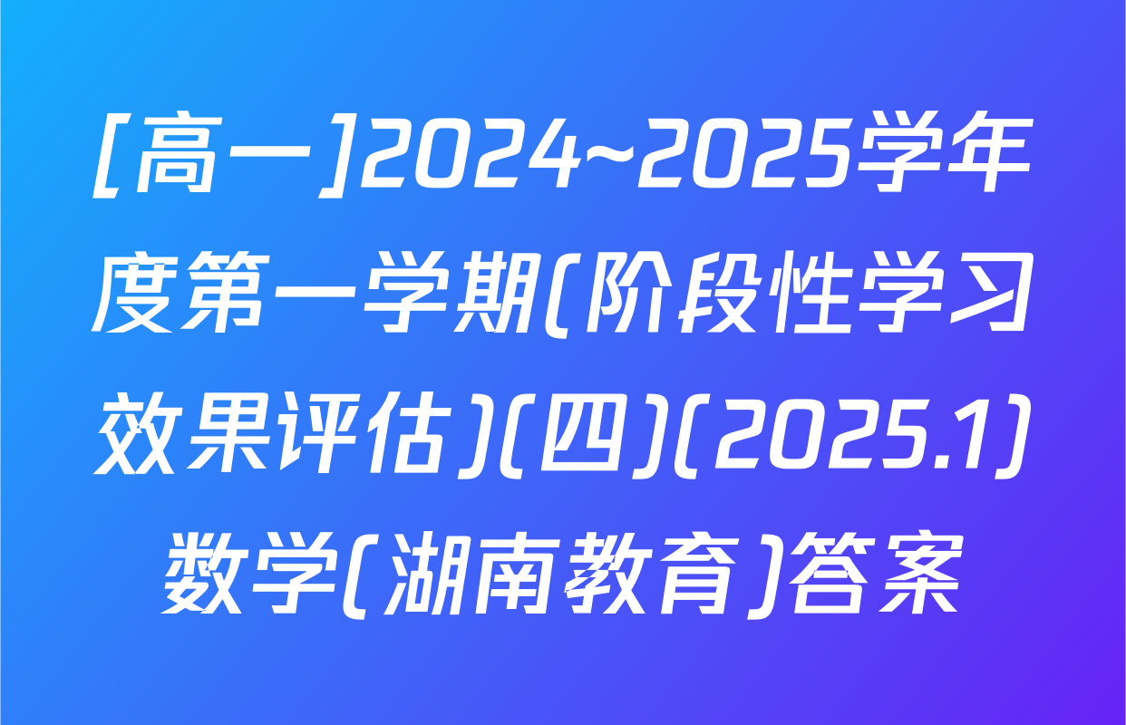 [高一]2024~2025学年度第一学期(阶段性学习效果评估)(四)(2025.1)数学(湖南教育)答案