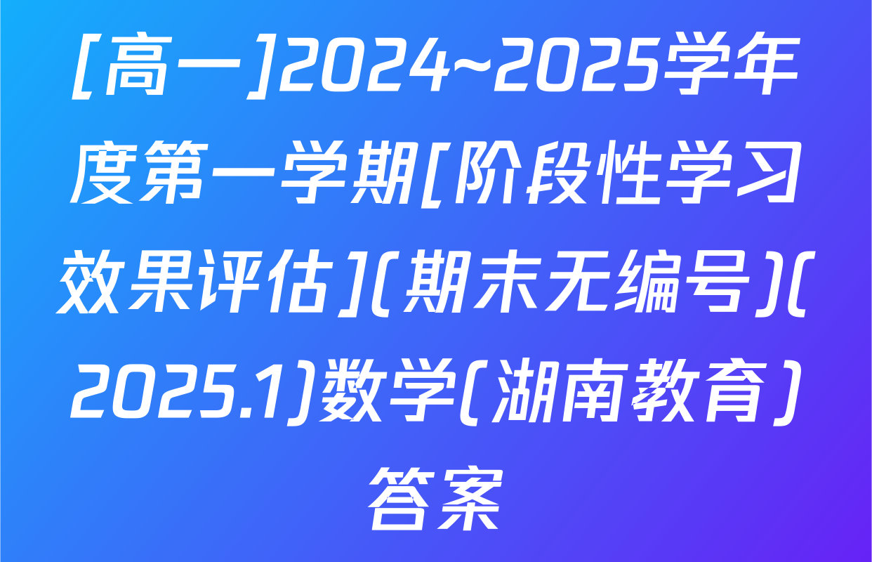 [高一]2024~2025学年度第一学期[阶段性学习效果评估](期末无编号)(2025.1)数学(湖南教育)答案