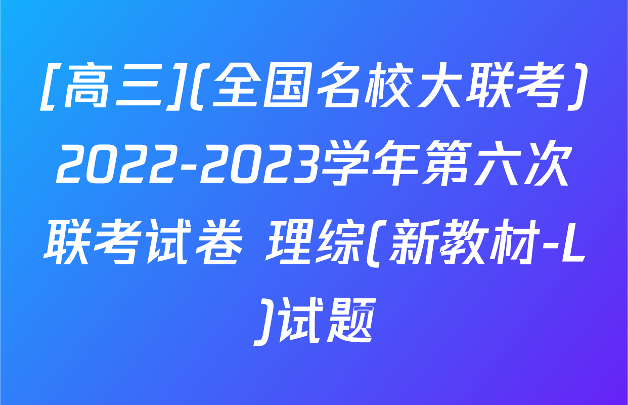 [高三](全国名校大联考)2022-2023学年第六次联考试卷 理综(新教材-L)试题