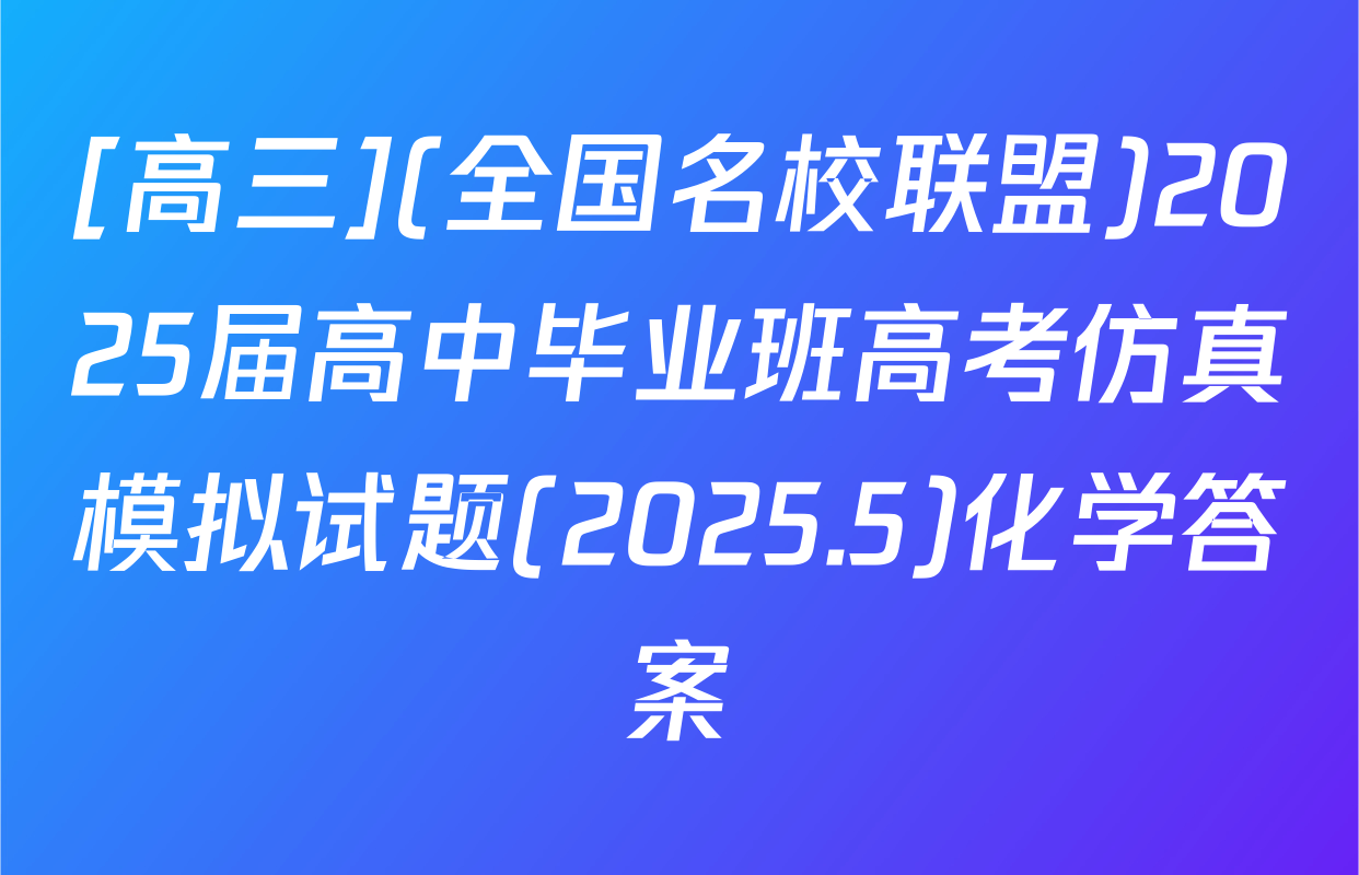[高三](全国名校联盟)2025届高中毕业班高考仿真模拟试题(2025.5)化学答案