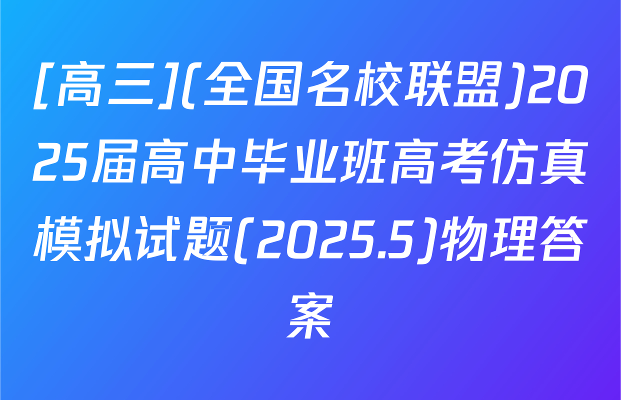 [高三](全国名校联盟)2025届高中毕业班高考仿真模拟试题(2025.5)物理答案
