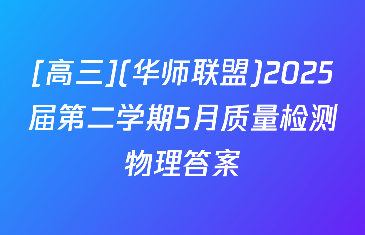 [高三](华师联盟)2025届第二学期5月质量检测物理答案