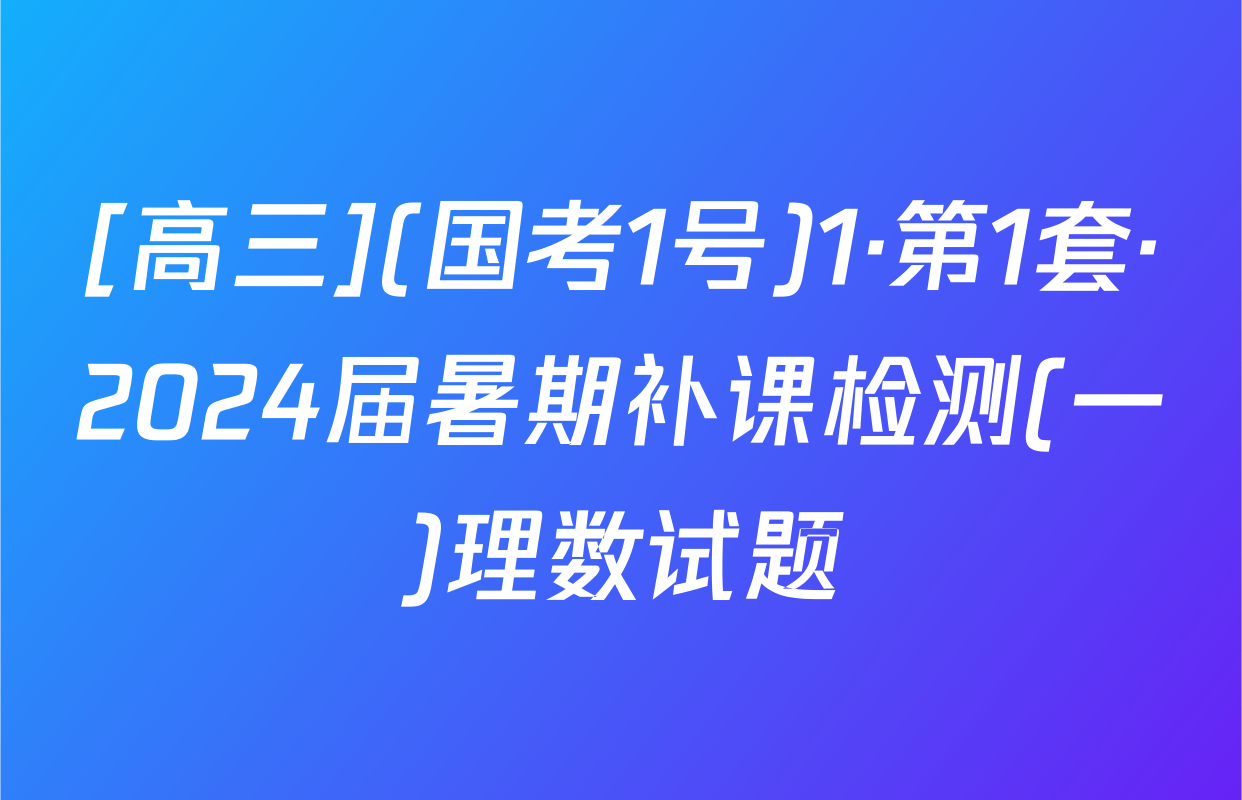 [高三](国考1号)1·第1套·2024届暑期补课检测(一)理数试题