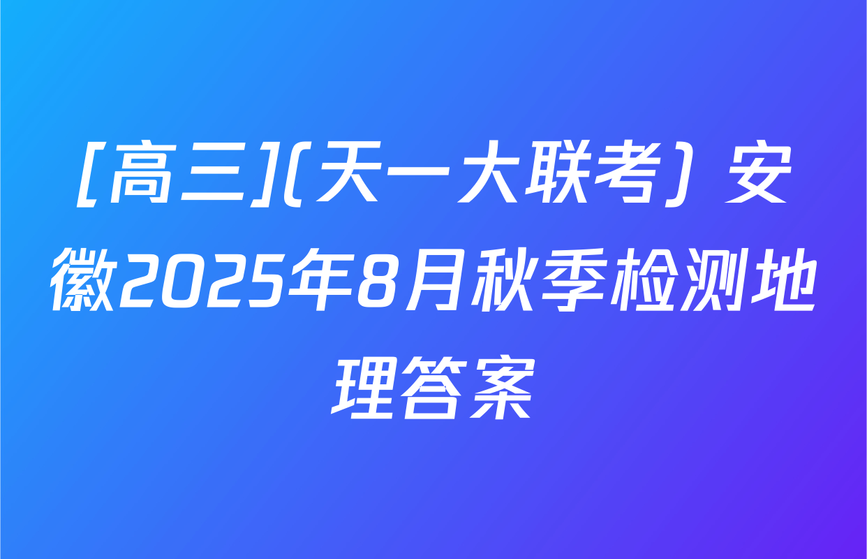 [高三](天一大联考) 安徽2025年8月秋季检测地理答案