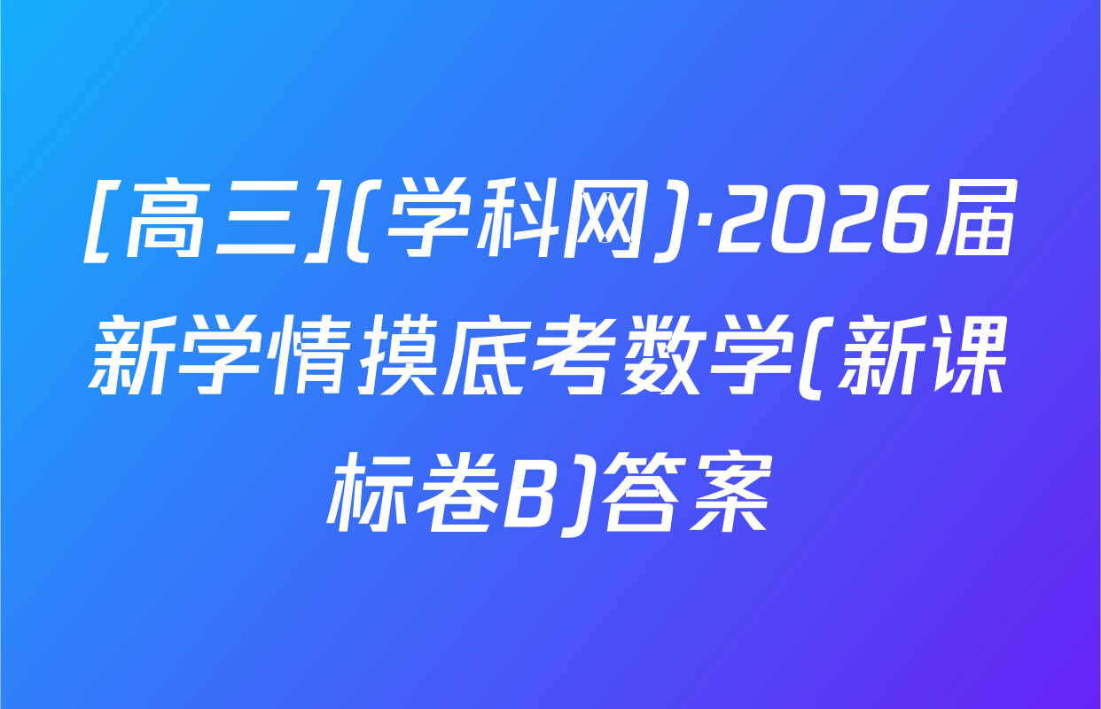 [高三](学科网)·2026届新学情摸底考数学(新课标卷B)答案