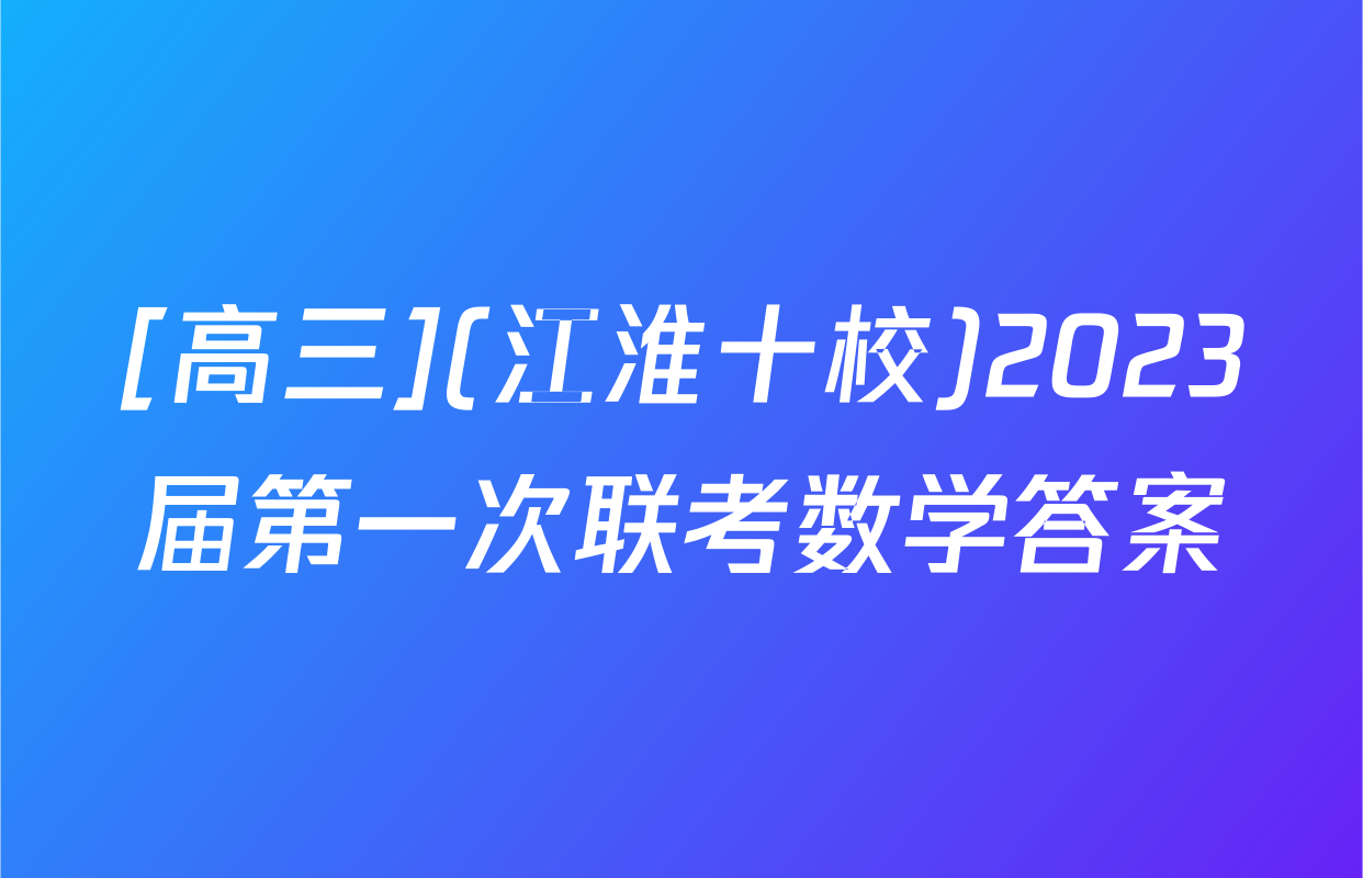 [高三](江淮十校)2023届第一次联考数学答案