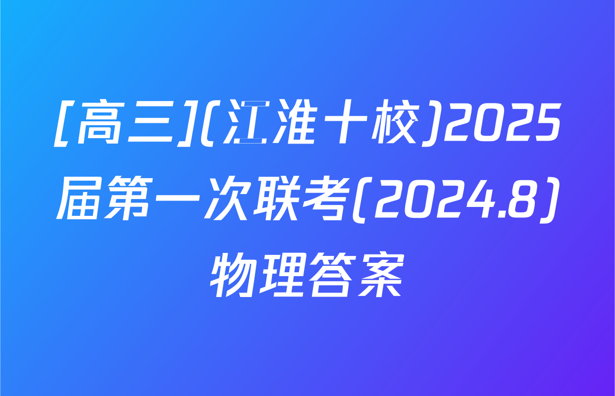 [高三](江淮十校)2025届第一次联考(2024.8)物理答案