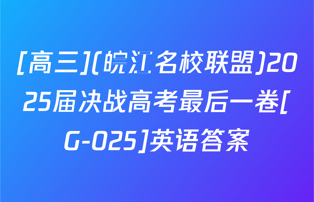 [高三](皖江名校联盟)2025届决战高考最后一卷[G-025]英语答案