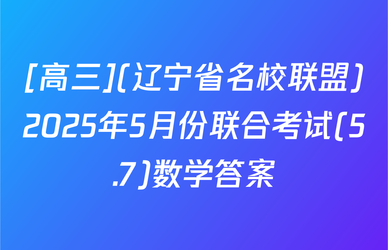 [高三](辽宁省名校联盟)2025年5月份联合考试(5.7)数学答案